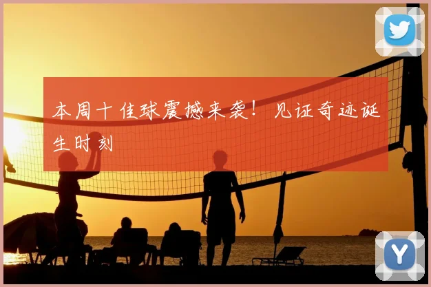 本周十佳球震撼来袭！见证奇迹诞生时刻