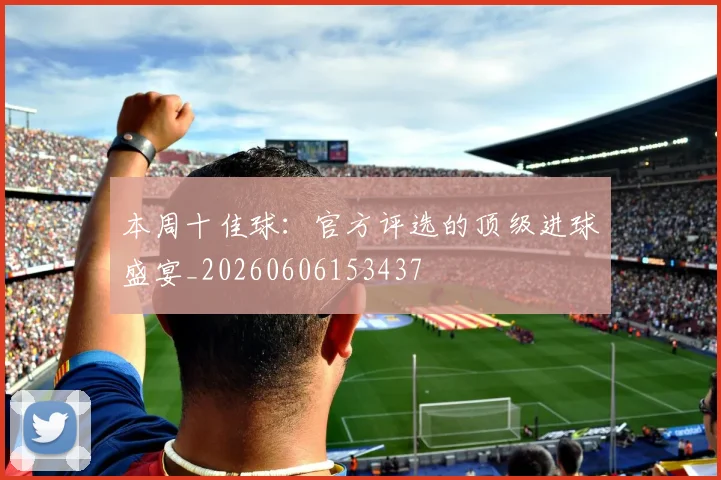 本周十佳球：官方评选的顶级进球盛宴_20260606153437