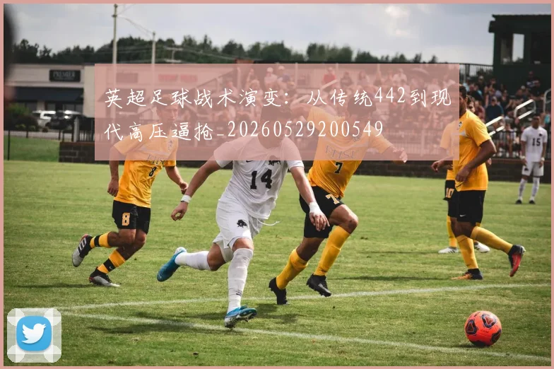 英超足球战术演变:从传统442到现代高压逼抢_20260529200549