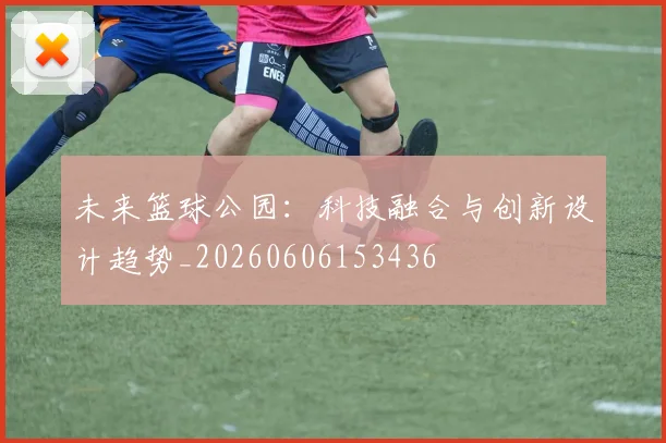 未来篮球公园:科技融合与创新设计趋势_20260606153436