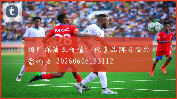 姆巴佩商业价值：代言品牌与场外影响力_20260606153112